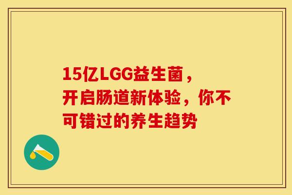 15亿LGG益生菌，开启肠道新体验，你不可错过的养生趋势