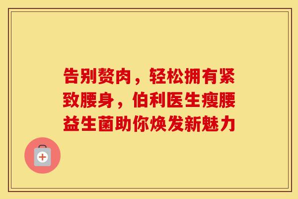 告别赘肉，轻松拥有紧致腰身，伯利医生瘦腰益生菌助你焕发新魅力