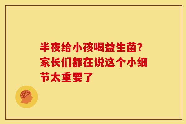 半夜给小孩喝益生菌？家长们都在说这个小细节太重要了