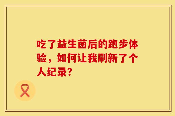 吃了益生菌后的跑步体验，如何让我刷新了个人纪录？