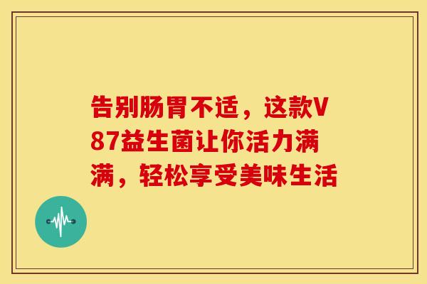 告别肠胃不适，这款V87益生菌让你活力满满，轻松享受美味生活