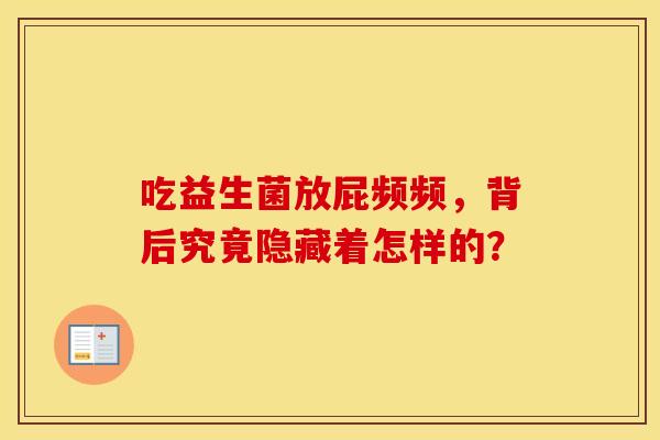 吃益生菌放屁频频,背后究竟隐藏着怎样的? 吃益生菌放屁频频,背后究竟隐藏着怎样的?