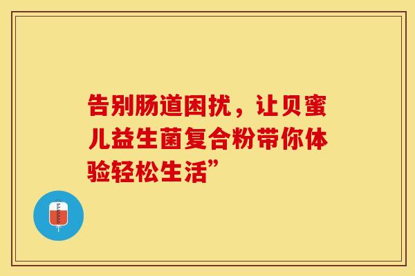 告别肠道困扰,让贝蜜儿益生菌复合粉带你体验轻松生活” 告别肠道困扰,让贝蜜儿益生菌复合粉带你体验轻松生活”
