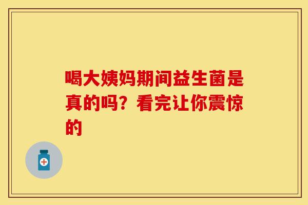 喝大姨妈期间益生菌是真的吗?看完让你震惊的 喝大姨妈期间益生菌是真的吗?看完让你震惊的