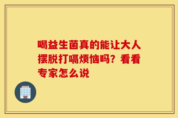 喝益生菌真的能让大人摆脱打嗝烦恼吗？看看专家怎么说