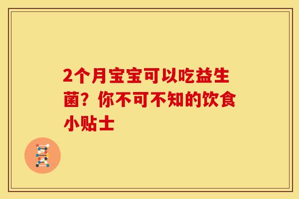2个月宝宝可以吃益生菌?你不可不知的饮食小贴士 2个月宝宝可以吃益生菌?你不可不知的饮食小贴士