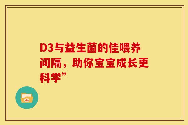 D3与益生菌的佳喂养间隔,助你宝宝成长更科学” D3与益生菌的佳喂养间隔,助你宝宝成长更科学”