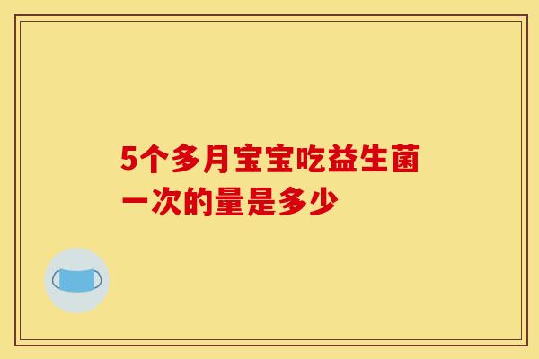 5个多月宝宝吃益生菌一次的量是多少 5个多月宝宝吃益生菌一次的量是多少