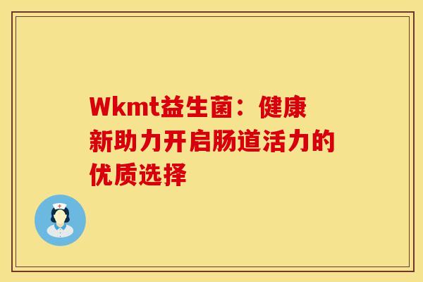 Wkmt益生菌：健康新助力开启肠道活力的优质选择