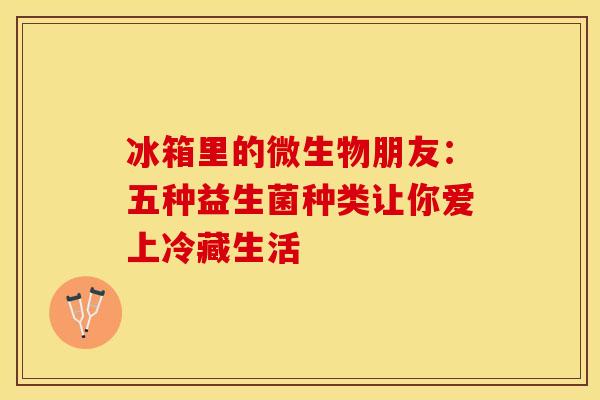 冰箱里的微生物朋友：五种益生菌种类让你爱上冷藏生活