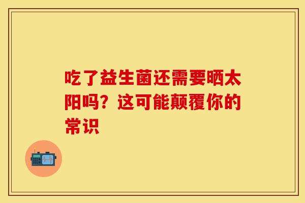 吃了益生菌还需要晒太阳吗？这可能颠覆你的常识