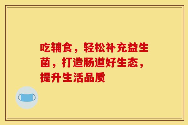 吃辅食，轻松补充益生菌，打造肠道好生态，提升生活品质
