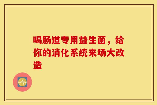 喝肠道专用益生菌，给你的消化系统来场大改造