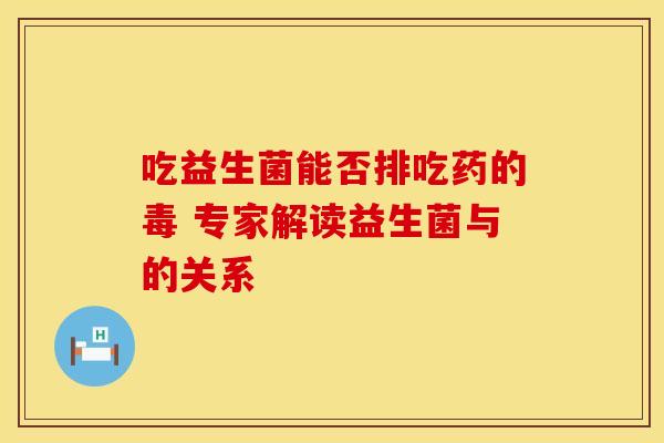 吃益生菌能否排吃药的毒 专家解读益生菌与的关系 吃益生菌能否排吃药的毒 专家解读益生菌与的关系