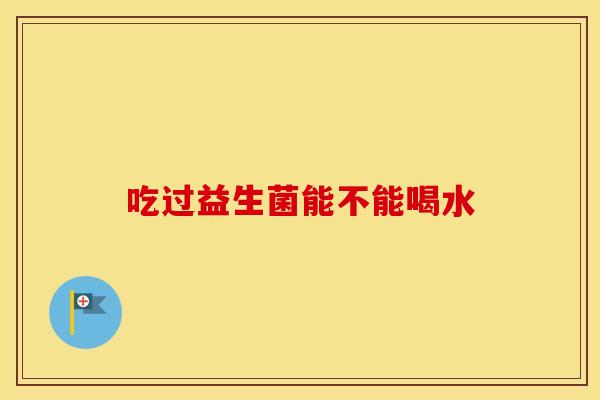 吃过益生菌能不能喝水 吃过益生菌能不能喝水