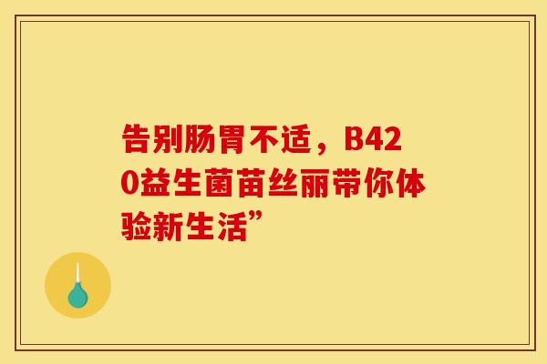 告别肠胃不适,B420益生菌苗丝丽带你体验新生活” 告别肠胃不适,B420益生菌苗丝丽带你体验新生活”