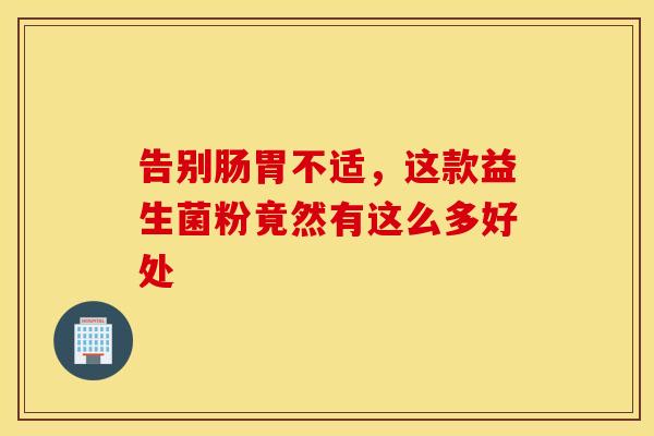 告别肠胃不适，这款益生菌粉竟然有这么多好处