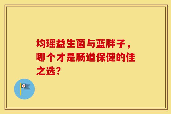 均瑶益生菌与蓝胖子，哪个才是肠道保健的佳之选？