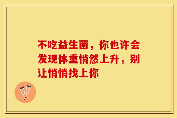 不吃益生菌,你也许会发现体重悄然上升,别让悄悄找上你 不吃益生菌,你也许会发现体重悄然上升,别让悄悄找上你