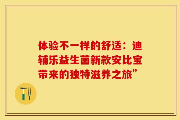 体验不一样的舒适:迪辅乐益生菌新款安比宝带来的独特滋养之旅” 体验不一样的舒适:迪辅乐益生菌新款安比宝带来的独特滋养之旅”