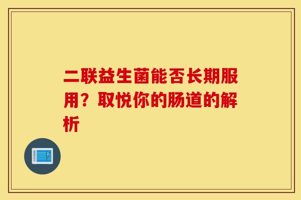 二联益生菌能否长期服用?取悦你的肠道的解析 二联益生菌能否长期服用?取悦你的肠道的解析