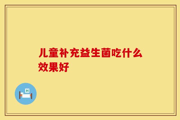 儿童补充益生菌吃什么效果好 儿童补充益生菌吃什么效果好