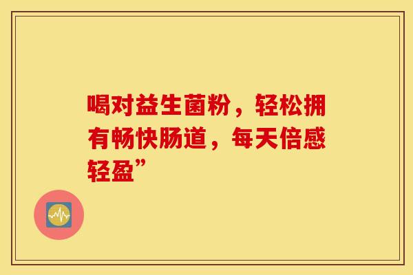 喝对益生菌粉，轻松拥有畅快肠道，每天倍感轻盈”