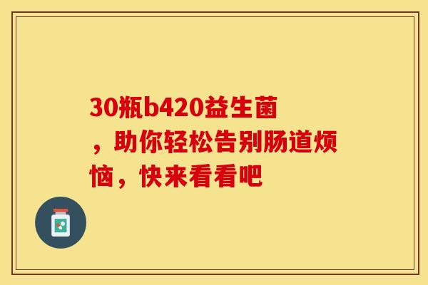 30瓶b420益生菌,助你轻松告别肠道烦恼,快来看看吧 30瓶b420益生菌,助你轻松告别肠道烦恼,快来看看吧