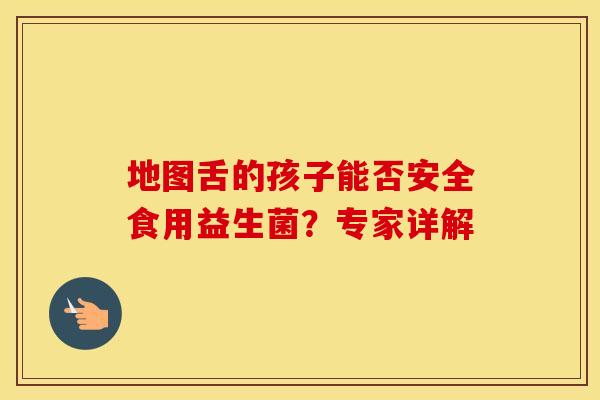 地图舌的孩子能否安全食用益生菌?专家详解 地图舌的孩子能否安全食用益生菌?专家详解