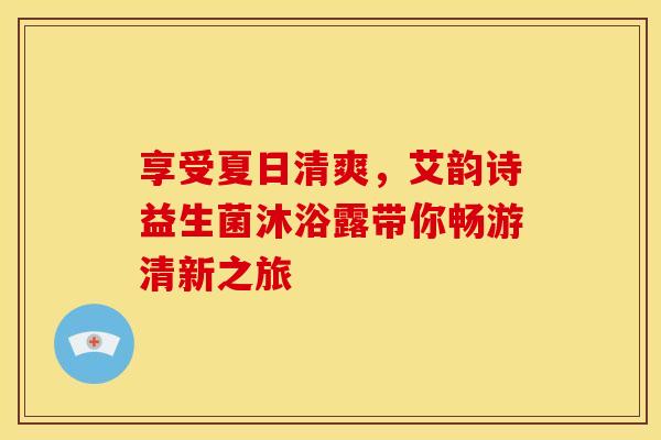 享受夏日清爽，艾韵诗益生菌沐浴露带你畅游清新之旅