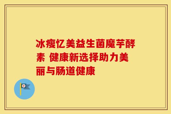 冰瘦忆美益生菌魔芋酵素 健康新选择助力美丽与肠道健康 冰瘦忆美益生菌魔芋酵素 健康新选择助力美丽与肠道健康