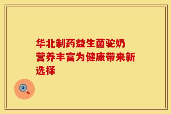 华北制药益生菌驼奶 营养丰富为健康带来新选择 华北制药益生菌驼奶 营养丰富为健康带来新选择