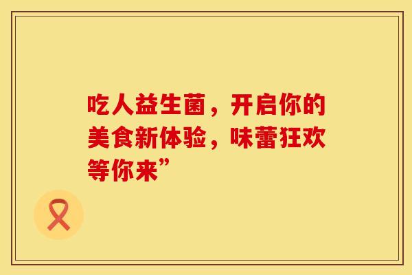 吃人益生菌，开启你的美食新体验，味蕾狂欢等你来”