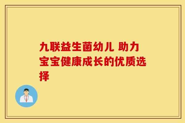 九联益生菌幼儿 助力宝宝健康成长的优质选择