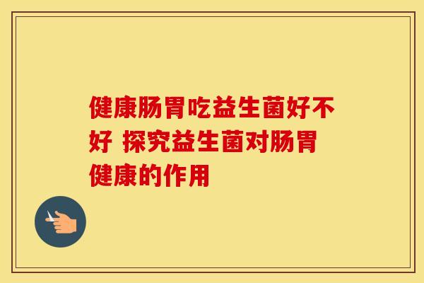 健康肠胃吃益生菌好不好 探究益生菌对肠胃健康的作用
