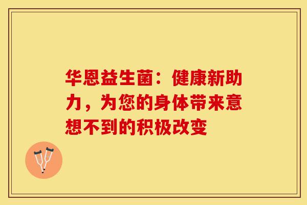 华恩益生菌：健康新助力，为您的身体带来意想不到的积极改变