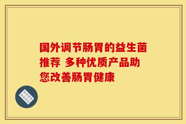 国外调节肠胃的益生菌推荐 多种优质产品助您改善肠胃健康