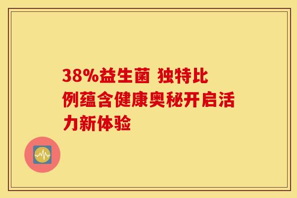 38%益生菌 独特比例蕴含健康奥秘开启活力新体验