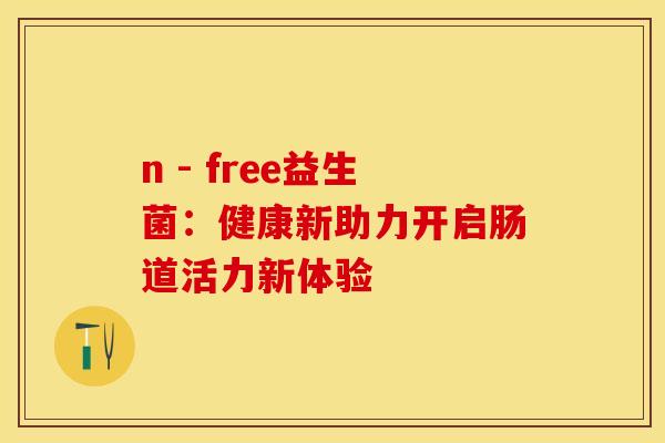 n - free益生菌：健康新助力开启肠道活力新体验