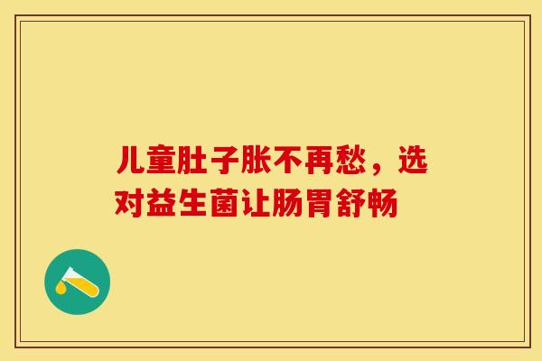 儿童肚子胀不再愁，选对益生菌让肠胃舒畅