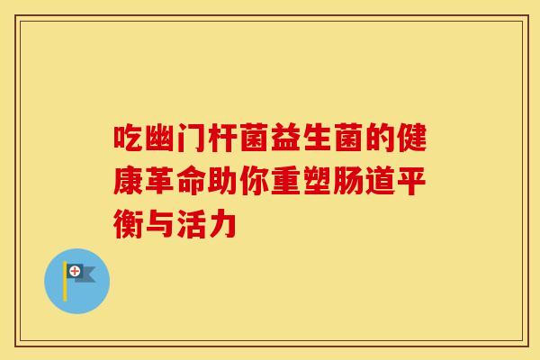 吃幽门杆菌益生菌的健康革命助你重塑肠道平衡与活力