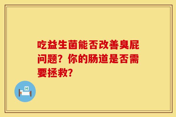 吃益生菌能否改善臭屁问题？你的肠道是否需要拯救？