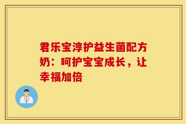 君乐宝淳护益生菌配方奶：呵护宝宝成长，让幸福加倍