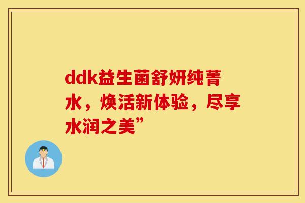 ddk益生菌舒妍纯菁水，焕活新体验，尽享水润之美”