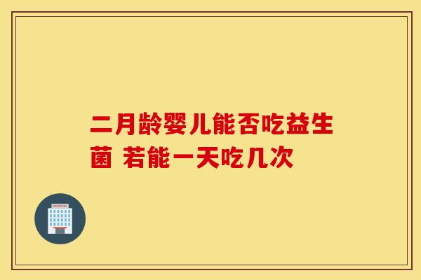 二月龄婴儿能否吃益生菌 若能一天吃几次