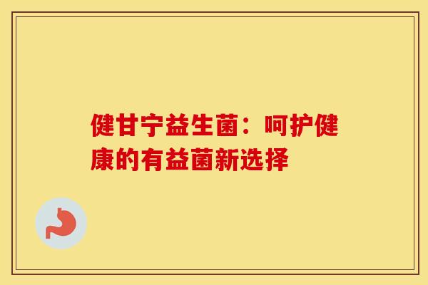 健甘宁益生菌：呵护健康的有益菌新选择