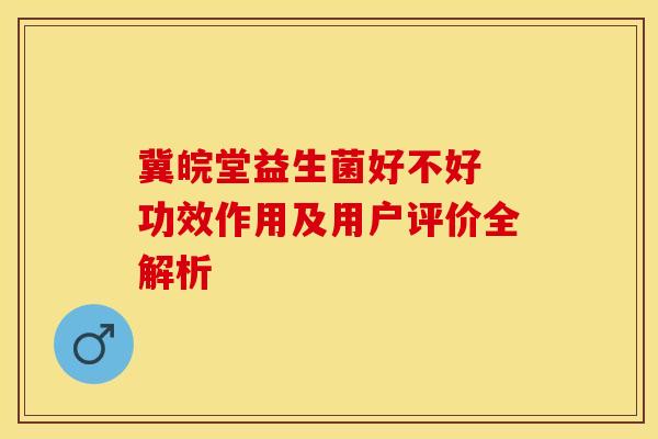 冀皖堂益生菌好不好 功效作用及用户评价全解析