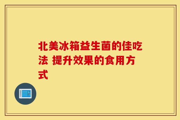北美冰箱益生菌的佳吃法 提升效果的食用方式