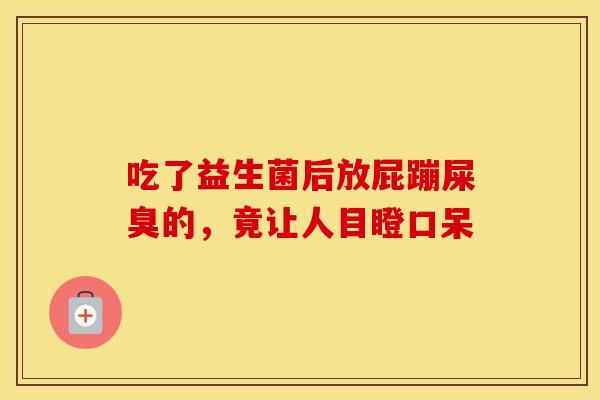 吃了益生菌后放屁蹦屎臭的，竟让人目瞪口呆