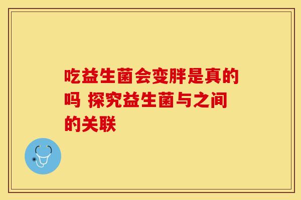 吃益生菌会变胖是真的吗 探究益生菌与之间的关联